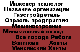 Инженер-технолог › Название организации ­ Газстройдеталь › Отрасль предприятия ­ Машиностроение › Минимальный оклад ­ 30 000 - Все города Работа » Вакансии   . Ханты-Мансийский,Ханты-Мансийск г.